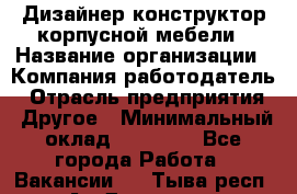 Дизайнер-конструктор корпусной мебели › Название организации ­ Компания-работодатель › Отрасль предприятия ­ Другое › Минимальный оклад ­ 15 000 - Все города Работа » Вакансии   . Тыва респ.,Ак-Довурак г.